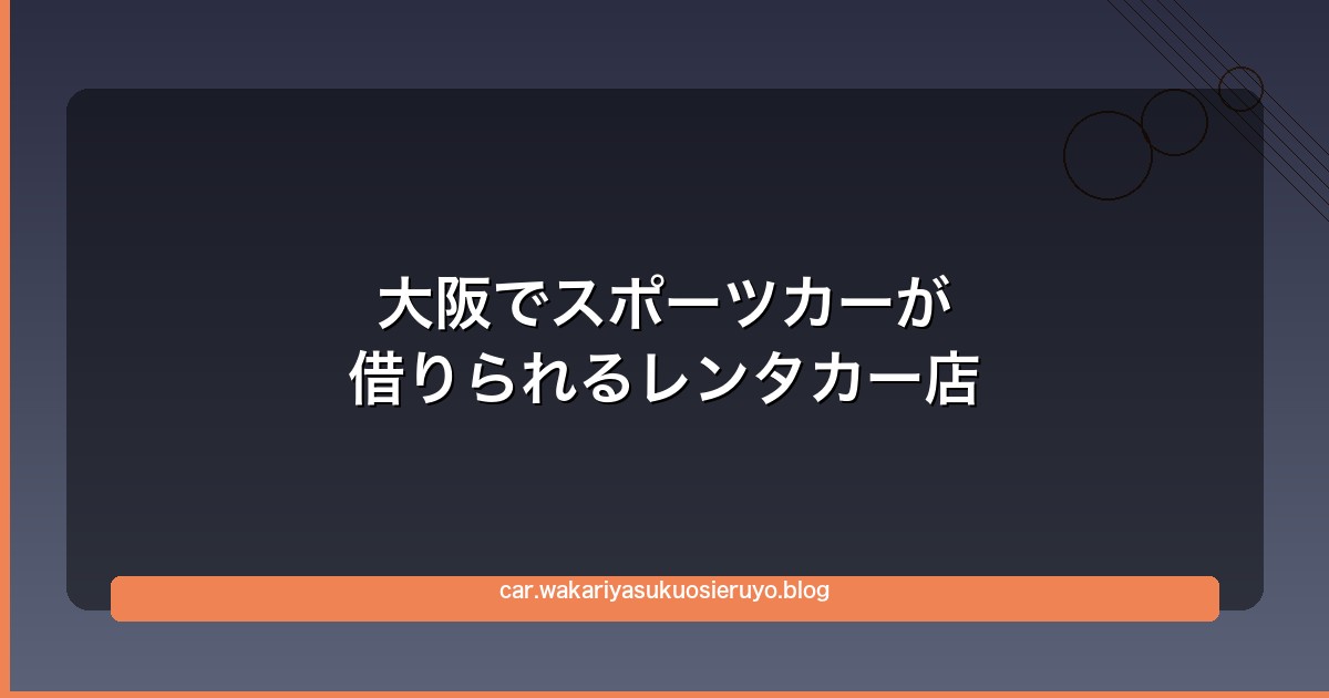 大阪でスポーツカーが借りられるレンタカー店まとめ